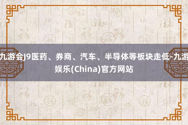 九游会J9医药、券商、汽车、半导体等板块走低-九游娱乐(China)官方网站