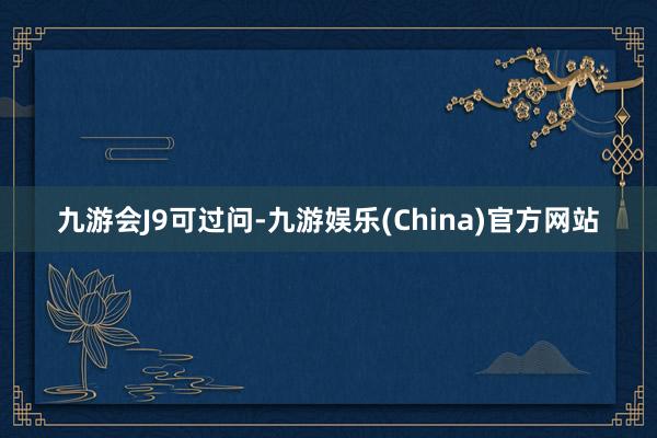 九游会J9可过问-九游娱乐(China)官方网站