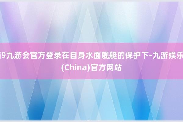 j9九游会官方登录在自身水面舰艇的保护下-九游娱乐(China)官方网站
