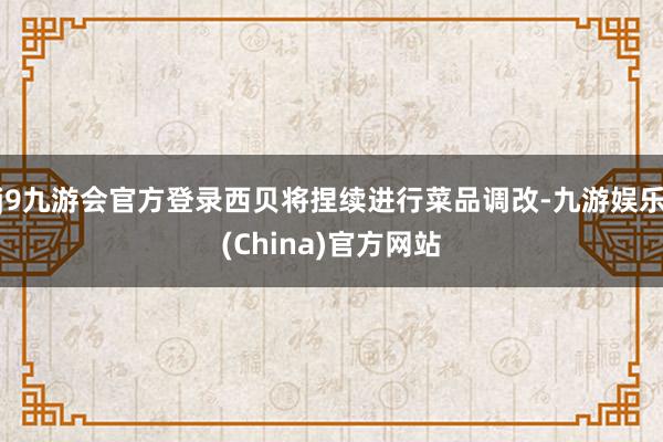 j9九游会官方登录西贝将捏续进行菜品调改-九游娱乐(China)官方网站