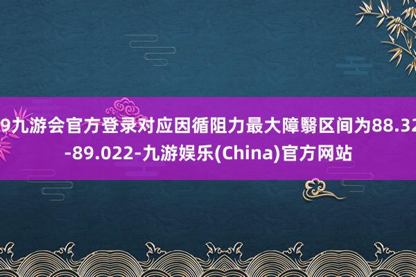 j9九游会官方登录对应因循阻力最大障翳区间为88.32-89.022-九游娱乐(China)官方网站