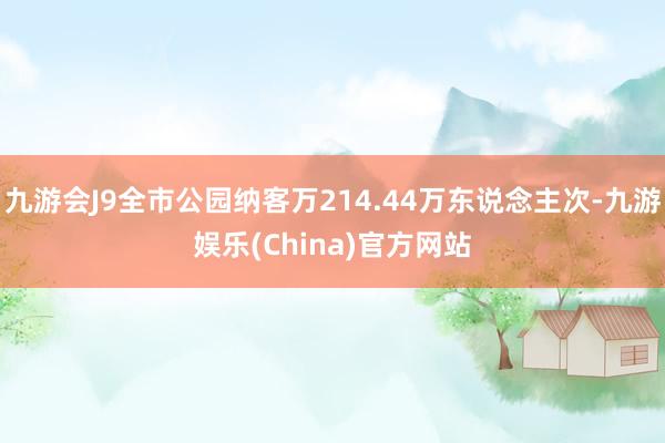 九游会J9全市公园纳客万214.44万东说念主次-九游娱乐(China)官方网站