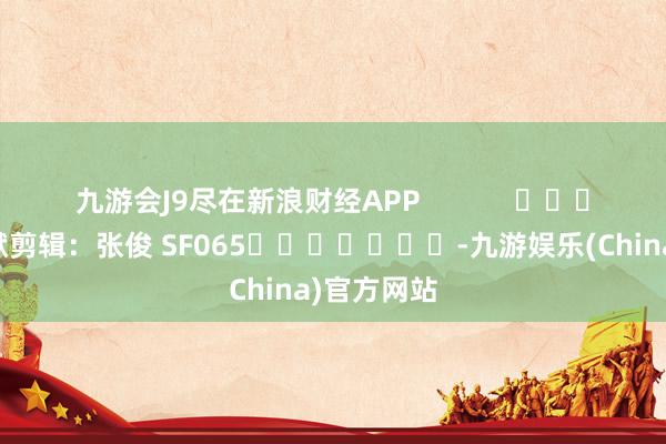 九游会J9尽在新浪财经APP            						包袱剪辑：张俊 SF065							-九游娱乐(China)官方网站