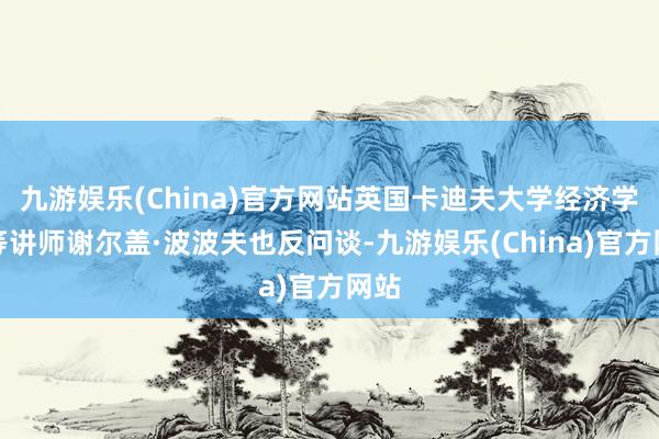九游娱乐(China)官方网站英国卡迪夫大学经济学高等讲师谢尔盖·波波夫也反问谈-九游娱乐(China)官方网站