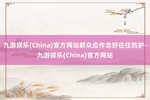 九游娱乐(China)官方网站群众应作念好往往防护-九游娱乐(China)官方网站