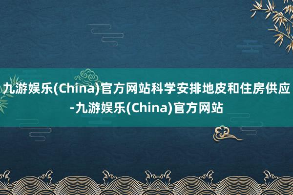 九游娱乐(China)官方网站科学安排地皮和住房供应-九游娱乐(China)官方网站