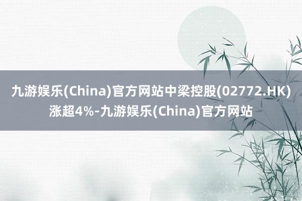 九游娱乐(China)官方网站中梁控股(02772.HK)涨超4%-九游娱乐(China)官方网站