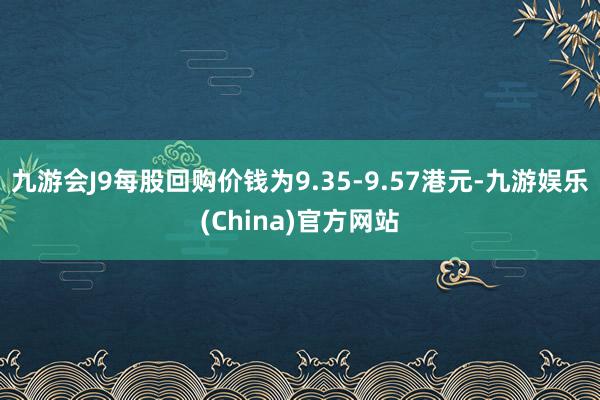 九游会J9每股回购价钱为9.35-9.57港元-九游娱乐(China)官方网站