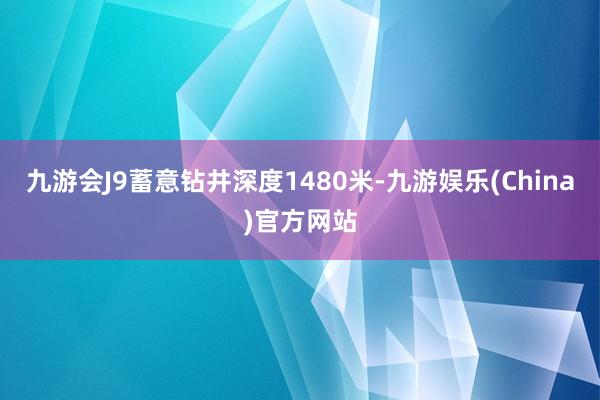 九游会J9蓄意钻井深度1480米-九游娱乐(China)官方网站