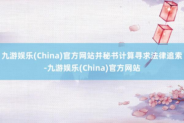 九游娱乐(China)官方网站并秘书计算寻求法律追索-九游娱乐(China)官方网站