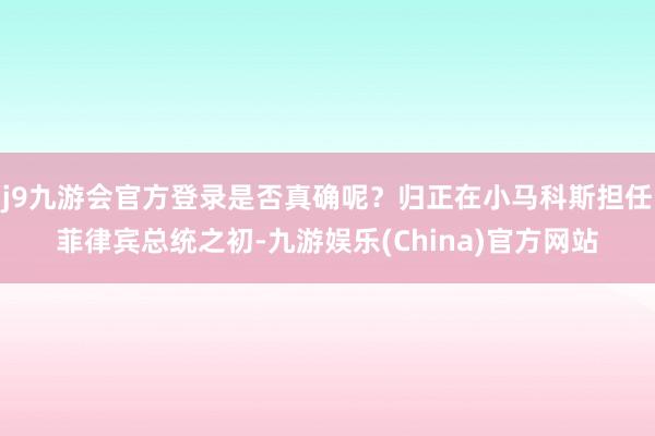 j9九游会官方登录是否真确呢？归正在小马科斯担任菲律宾总统之初-九游娱乐(China)官方网站