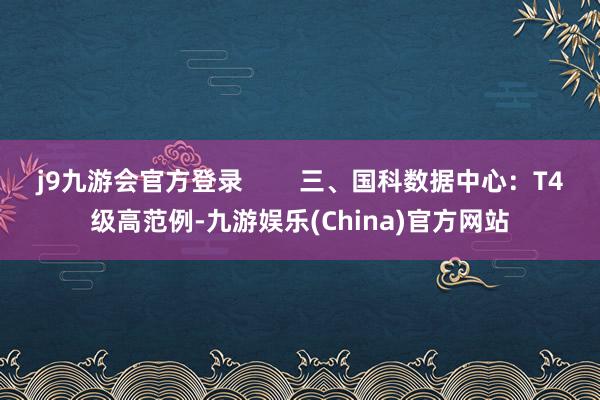 j9九游会官方登录        三、国科数据中心：T4级高范例-九游娱乐(China)官方网站