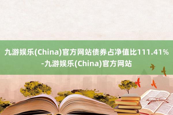 九游娱乐(China)官方网站债券占净值比111.41%-九游娱乐(China)官方网站