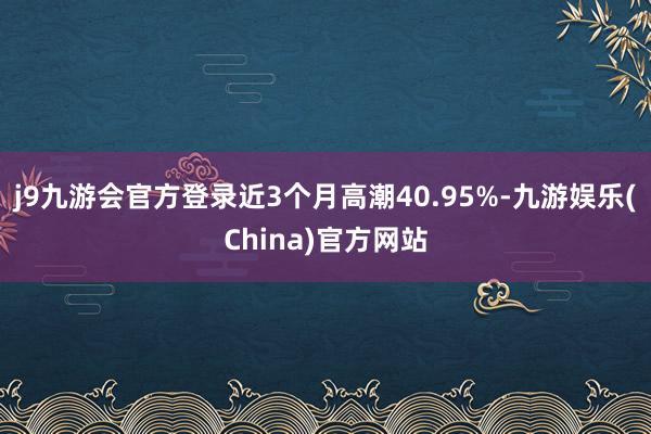 j9九游会官方登录近3个月高潮40.95%-九游娱乐(China)官方网站