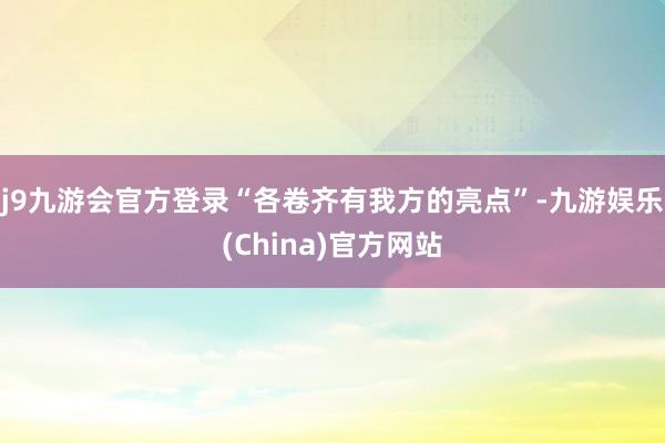 j9九游会官方登录“各卷齐有我方的亮点”-九游娱乐(China)官方网站