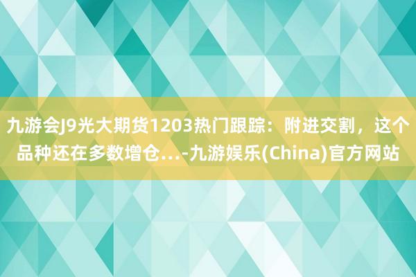 九游会J9光大期货1203热门跟踪：附进交割，这个品种还在多数增仓…-九游娱乐(China)官方网站