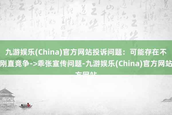 九游娱乐(China)官方网站投诉问题：可能存在不刚直竞争->乖张宣传问题-九游娱乐(China)官方网站