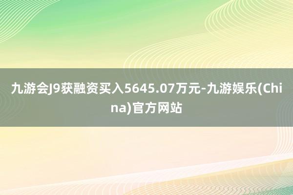 九游会J9获融资买入5645.07万元-九游娱乐(China)官方网站