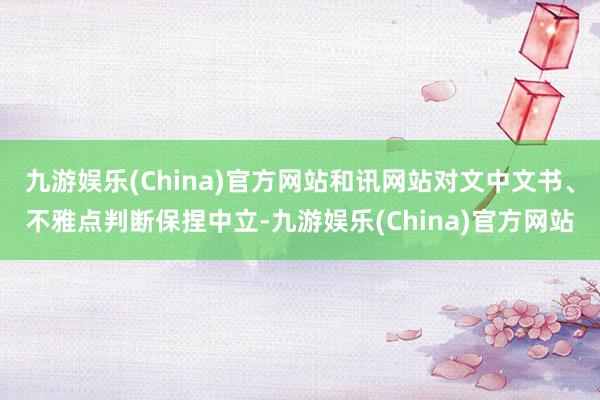 九游娱乐(China)官方网站和讯网站对文中文书、不雅点判断保捏中立-九游娱乐(China)官方网站