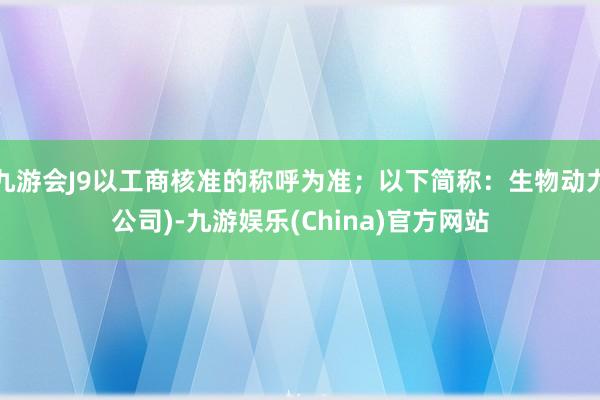 九游会J9以工商核准的称呼为准；以下简称：生物动力公司)-九游娱乐(China)官方网站