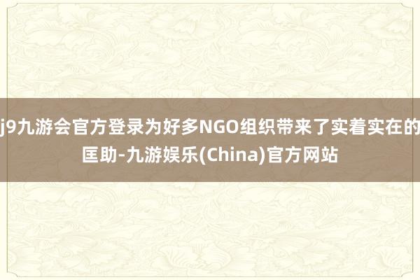 j9九游会官方登录为好多NGO组织带来了实着实在的匡助-九游娱乐(China)官方网站