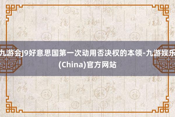 九游会J9好意思国第一次动用否决权的本领-九游娱乐(China)官方网站