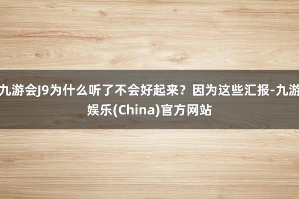 九游会J9为什么听了不会好起来？因为这些汇报-九游娱乐(China)官方网站