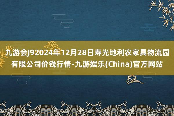九游会J92024年12月28日寿光地利农家具物流园有限公司价钱行情-九游娱乐(China)官方网站