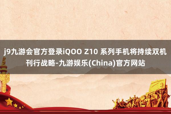 j9九游会官方登录iQOO Z10 系列手机将持续双机刊行战略-九游娱乐(China)官方网站
