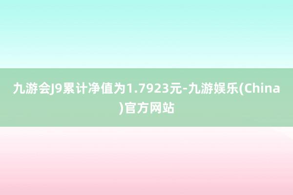 九游会J9累计净值为1.7923元-九游娱乐(China)官方网站