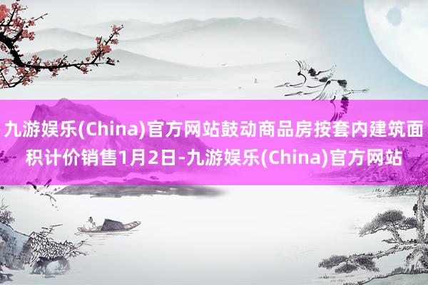 九游娱乐(China)官方网站 鼓动商品房按套内建筑面积计价销售 1月2日-九游娱乐(China)官方网站