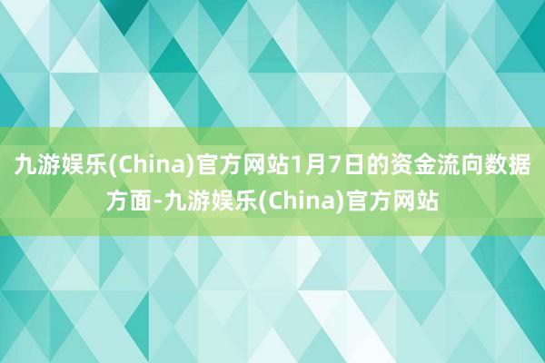 九游娱乐(China)官方网站1月7日的资金流向数据方面-九游娱乐(China)官方网站