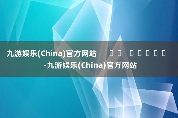 九游娱乐(China)官方网站      		  					  -九游娱乐(China)官方网站