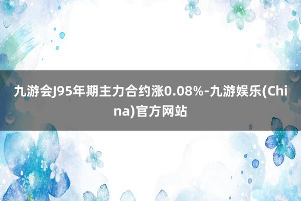 九游会J95年期主力合约涨0.08%-九游娱乐(China)官方网站
