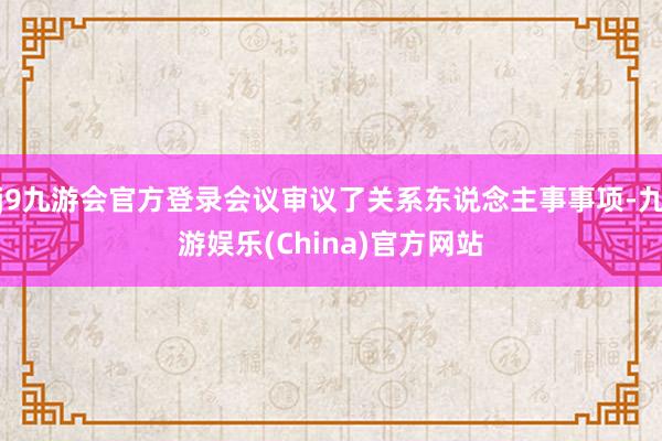 j9九游会官方登录会议审议了关系东说念主事事项-九游娱乐(China)官方网站