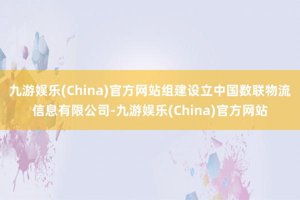 九游娱乐(China)官方网站组建设立中国数联物流信息有限公司-九游娱乐(China)官方网站