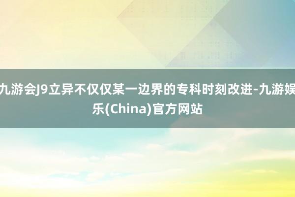 九游会J9立异不仅仅某一边界的专科时刻改进-九游娱乐(China)官方网站
