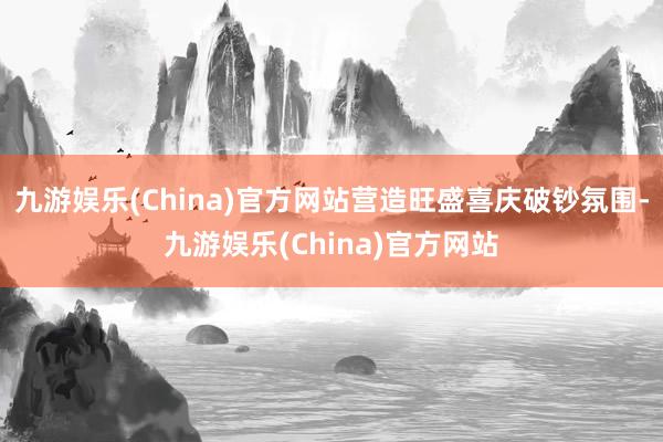 九游娱乐(China)官方网站营造旺盛喜庆破钞氛围-九游娱乐(China)官方网站