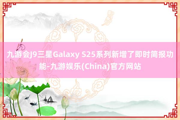 九游会J9　　三星Galaxy S25系列新增了即时简报功能-九游娱乐(China)官方网站