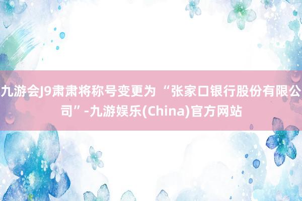 九游会J9肃肃将称号变更为 “张家口银行股份有限公司”-九游娱乐(China)官方网站