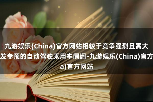 九游娱乐(China)官方网站相较于竞争强烈且需大皆研发参预的自动驾驶乘用车阛阓-九游娱乐(China)官方网站