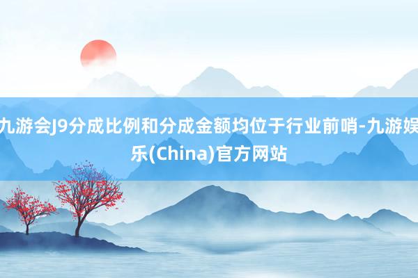 九游会J9分成比例和分成金额均位于行业前哨-九游娱乐(China)官方网站