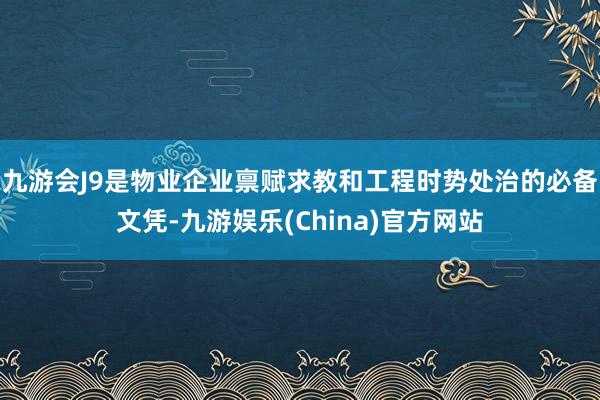 九游会J9是物业企业禀赋求教和工程时势处治的必备文凭-九游娱乐(China)官方网站