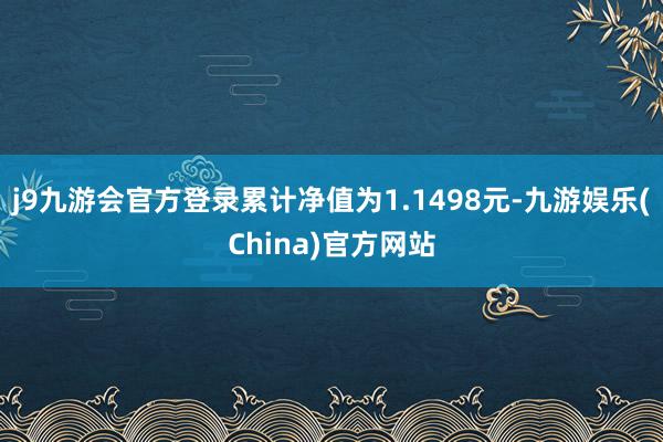 j9九游会官方登录累计净值为1.1498元-九游娱乐(China)官方网站