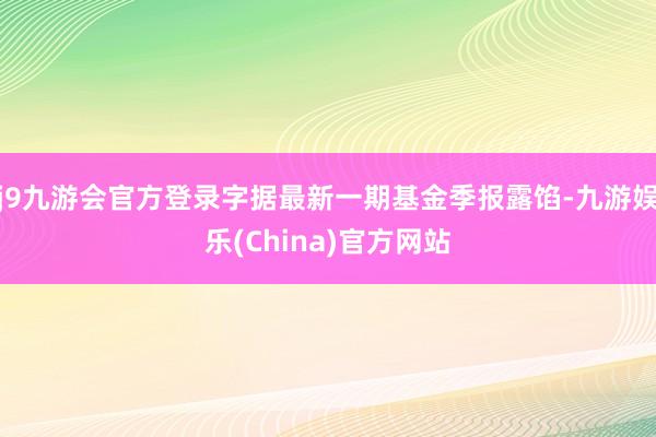 j9九游会官方登录字据最新一期基金季报露馅-九游娱乐(China)官方网站