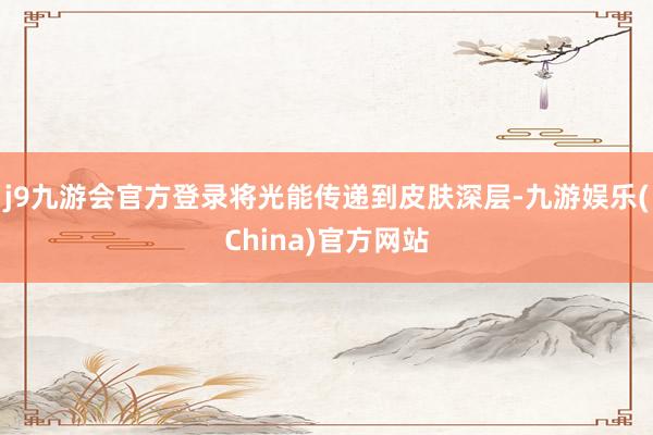 j9九游会官方登录将光能传递到皮肤深层-九游娱乐(China)官方网站