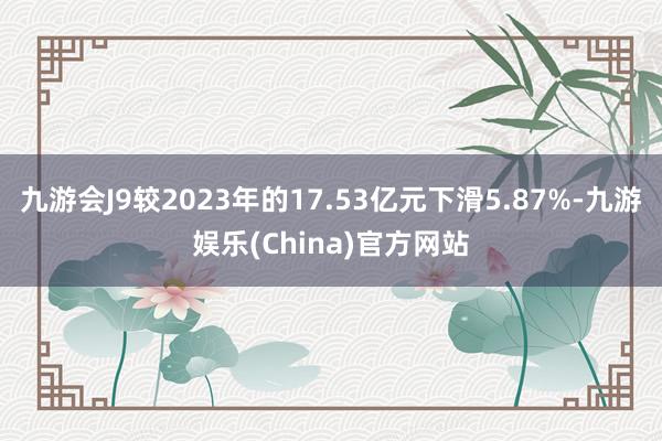 九游会J9较2023年的17.53亿元下滑5.87%-九游娱乐(China)官方网站