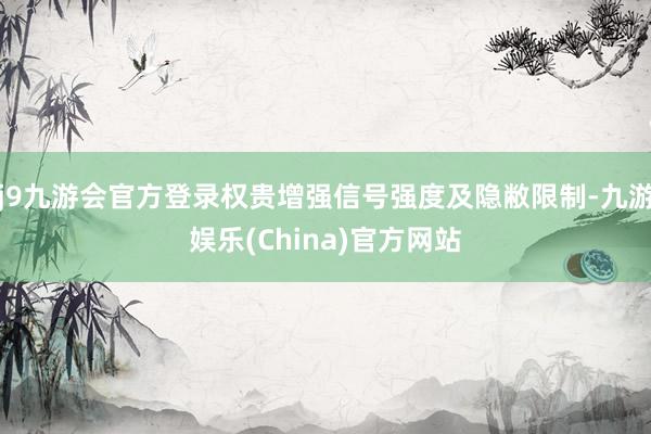 j9九游会官方登录权贵增强信号强度及隐敝限制-九游娱乐(China)官方网站