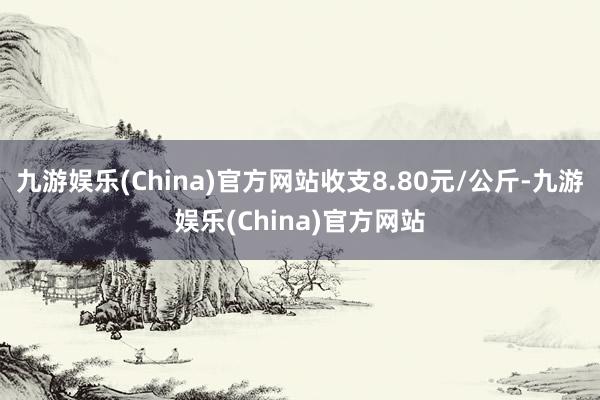 九游娱乐(China)官方网站收支8.80元/公斤-九游娱乐(China)官方网站