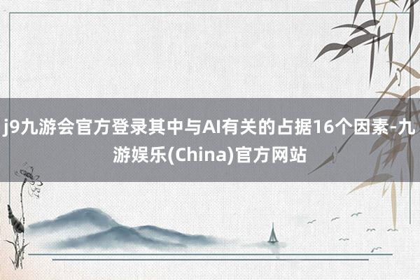 j9九游会官方登录其中与AI有关的占据16个因素-九游娱乐(China)官方网站